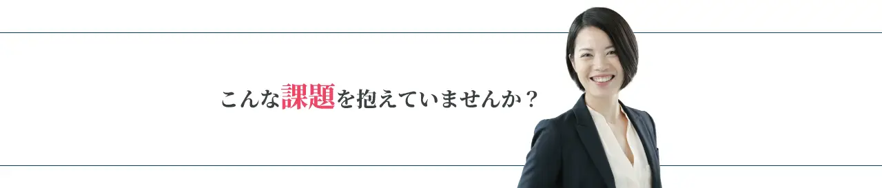 こんな課題を抱えていませんか?