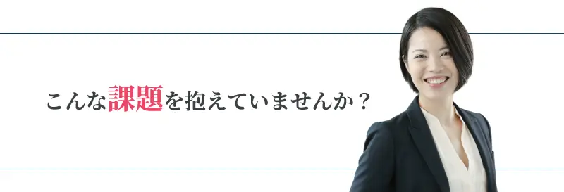 こんな課題を抱えていませんか?